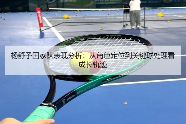 杨舒予国家队表现分析：从角色定位到关键球处理看成长轨迹 | App